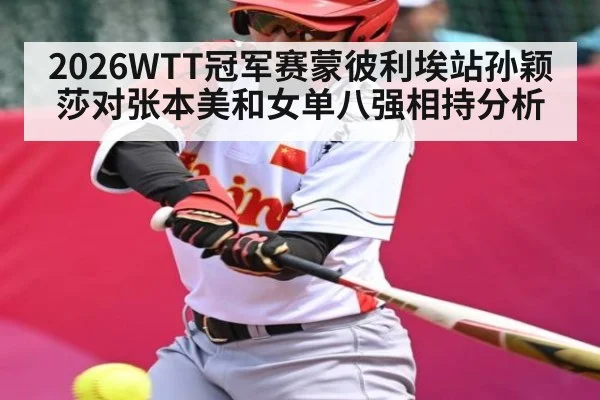 2026WTT冠军赛蒙彼利埃站孙颖莎对张本美和女单八强相持分析
